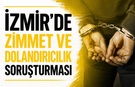 İZMİR’DE ZİMMET VE DOLANDIRICILIK SORUŞTURMASI