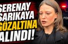 Serenay Sarıkaya gözaltına alındı