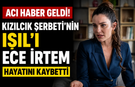 Kızılcık Şerbeti'nin Işıl'ı Ece İrtem Hayatını Kaybetti