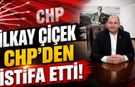 İLKAY ÇİÇEK CHP’DEN İSTİFA ETTİ!