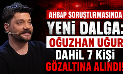 Ahbap Soruşturmasında Yeni Dalga: Oğuzhan Uğur Dahil 7 Kişi Gözaltına Alındı