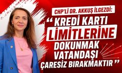 CHP’Lİ DR. AKKUŞ İLGEZDİ: “KREDİ KARTI LİMİTLERİNE DOKUNMAK VATANDAŞI ÇARESİZ BIRAKMAKTIR”