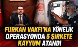 FURKAN VAKFI’NA YÖNELİK OPERASYONDA 5 ŞİRKETE KAYYUM ATANDI