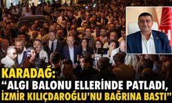KARADAĞ: “ALGI BALONU ELLERİNDE PATLADI, İZMİR KILIÇDAROĞLU’NU BAĞRINA BASTI”