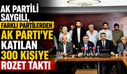 AK Partili Saygılı, farklı partilerden AK Parti’ye katılan 300 kişiye rozet taktı