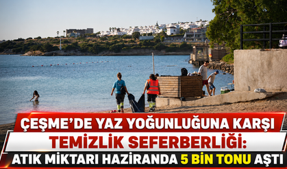 Çeşme’de yaz yoğunluğuna karşı temizlik seferberliği: Atık miktarı haziranda 5 bin tonu aştı