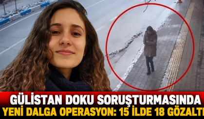 GÜLİSTAN DOKU SORUŞTURMASINDA YENİ DALGA İZMİR'İN DE ARALARINDA OLDUĞU 15 İLDE OPERASYON