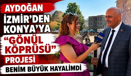 AYDOĞAN  İZMİR’DEN KONYA’YA “GÖNÜL KÖPRÜSÜ” PROJESİ BENİM BÜYÜK HAYALİMDİ