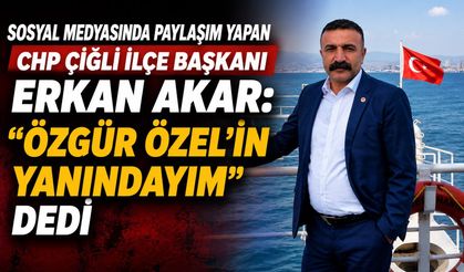 CHP ÇİĞLİ İLÇE BAŞKANI ERKAN AKAR: “ÖZGÜR ÖZEL’İN YANINDAYIM” DEDİ