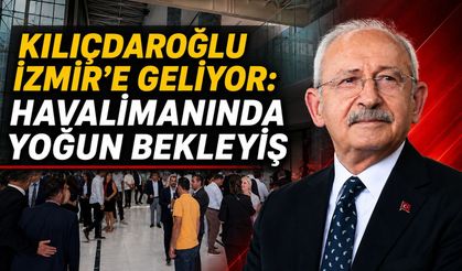 KILIÇDAROĞLU İZMİR’E GELİYOR: HAVALİMANINDA YOĞUN BEKLEYİŞ