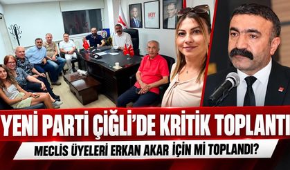 YENİ PARTİ ÇİĞLİ’DE KRİTİK TOPLANTI: MECLİS ÜYELERİ ERKAN AKAR İÇİN Mİ TOPLANDI?