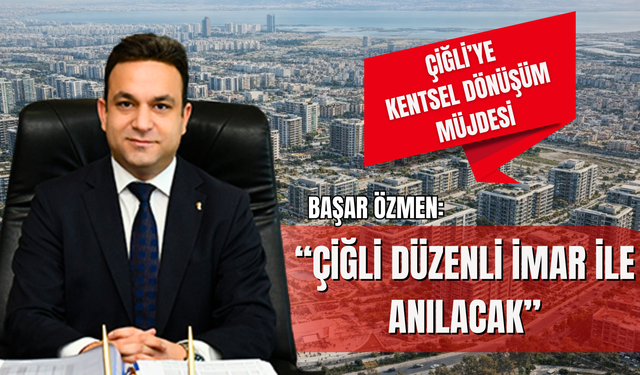 “Özmen: Çiğli düzenli imar ile anılacak”