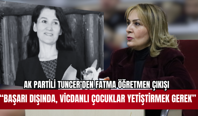 AK PARTİLİ TUNCER’DEN “FATMA ÖĞRETMEN” ÇIKIŞI BAŞARI DIŞINDA VİCDANLI ÇOCUKLAR YETİŞTİRMEK GEREK