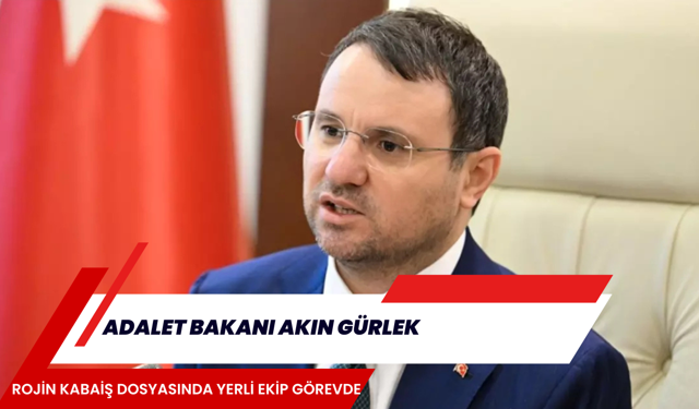 ADALET BAKANI AKIN GÜRLEK, ROJİN KABAİŞ DOSYASINDA YERLİ EKİP GÖREVDE