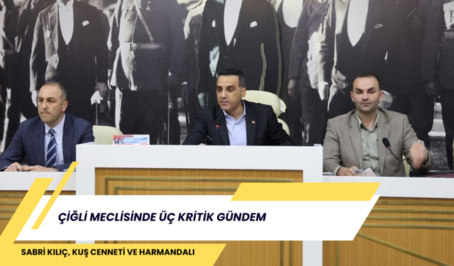 ÇİĞLİ MECLİSİNDE ÜÇ KRİTİK GÜNDEM: SABRİ KILIÇ, KUŞ CENNETİ VE HARMANDALI