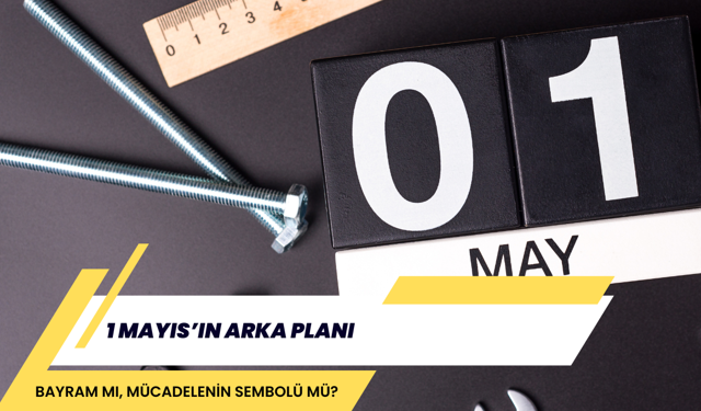 1 MAYIS’IN ARKA PLANI: BAYRAM MI, MÜCADELENİN SEMBOLÜ MÜ?