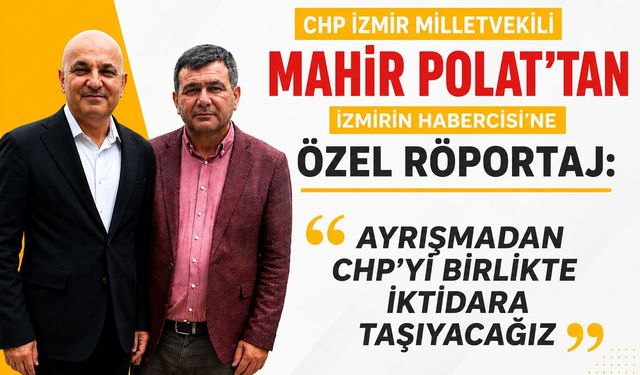 CHP İZMİR MİLLETVEKİLİ MAHİR POLAT’TAN İZMİRİN HABERCİSİNE ÖZEL RÖPORTAJ