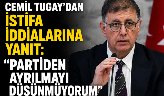 Cemil Tugay'dan İstifa İddialarına Yanıt: "Partiden Ayrılmayı Düşünmüyorum"