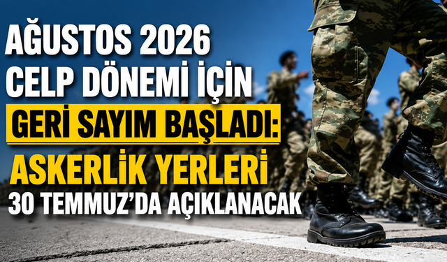 Ağustos 2026 Celp Dönemi İçin Geri Sayım Başladı: Askerlik Yerleri 30 Temmuz’da Açıklanacak