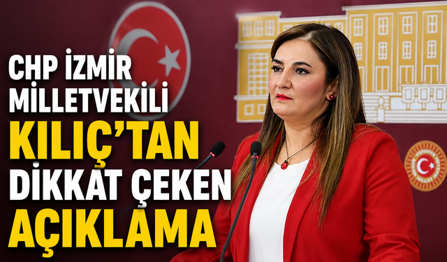 “CHP İzmir Milletvekili Kılıç’tan Dikkat Çeken Açıklama”
