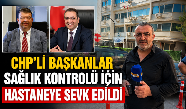 CHP’li Başkanlar Sağlık Kontrolü İçin Hastaneye Sevk Edildi