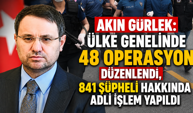 Akın Gürlek: Ülke Genelinde 48 Operasyon Düzenlendi, 841 Şüpheli Hakkında Adli İşlem Yapıldı