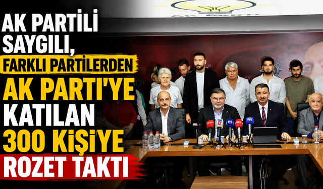 AK Partili Saygılı, farklı partilerden AK Parti’ye katılan 300 kişiye rozet taktı