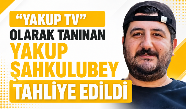 "YAKUP TV" OLARAK TANINAN YAKUP ŞAHKULUBEY TAHLİYE EDİLDİ