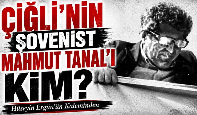 ÇİĞLİ’NİN ŞOVENİST MAHMUT TANAL’I KİM?