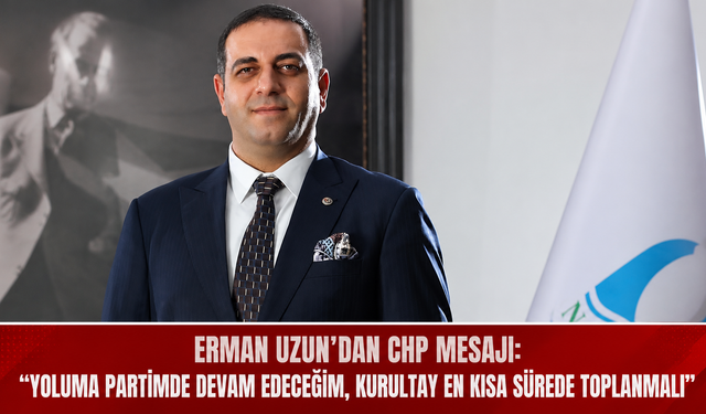 Erman Uzun’dan CHP Mesajı: “Yoluma Partimde Devam Edeceğim, Kurultay En Kısa Sürede Toplanmalı”