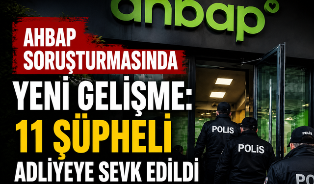 Ahbap Soruşturmasında Yeni Gelişme: 11 Şüpheli Adliyeye Sevk Edildi