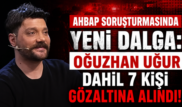 Ahbap Soruşturmasında Yeni Dalga: Oğuzhan Uğur Dahil 7 Kişi Gözaltına Alındı