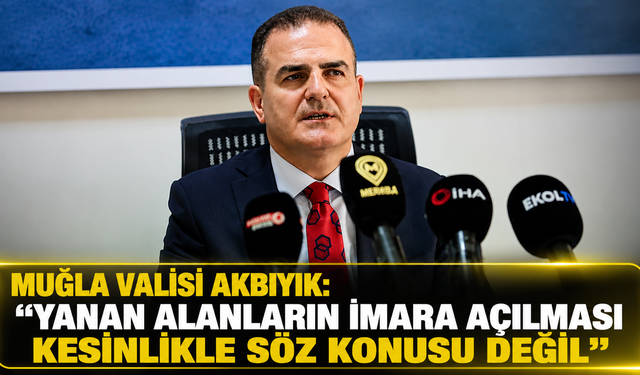 MUĞLA VALİSİ AKBIYIK: "YANAN ALANLARIN İMARA AÇILMASI KESİNLİKLE SÖZ KONUSU DEĞİL"
