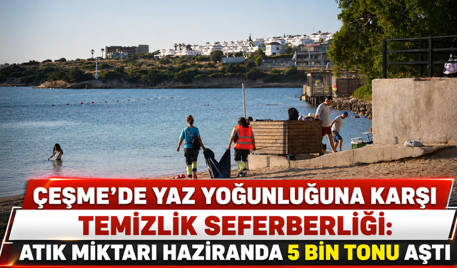 Çeşme’de yaz yoğunluğuna karşı temizlik seferberliği: Atık miktarı haziranda 5 bin tonu aştı