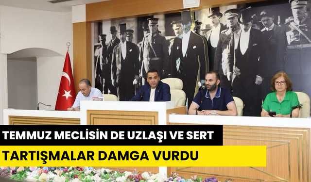 TEMMUZ MECLİSİN DE UZLAŞI VE SERT TARTIŞMALAR DAMGA VURDU