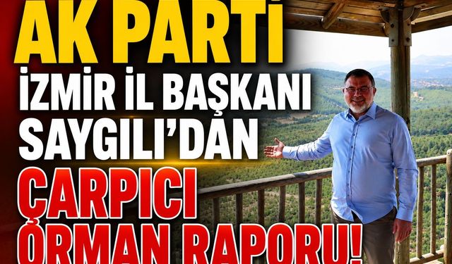 AK Parti İzmir İl Başkanı Saygılı’dan çarpıcı orman raporu!