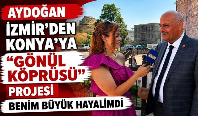 AYDOĞAN  İZMİR’DEN KONYA’YA “GÖNÜL KÖPRÜSÜ” PROJESİ BENİM BÜYÜK HAYALİMDİ