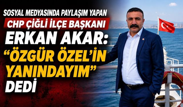 CHP ÇİĞLİ İLÇE BAŞKANI ERKAN AKAR: “ÖZGÜR ÖZEL’İN YANINDAYIM” DEDİ
