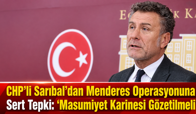 CHP’li Sarıbal’dan Menderes Operasyonuna Sert Tepki: “Masumiyet Karinesi Gözetilmeli”