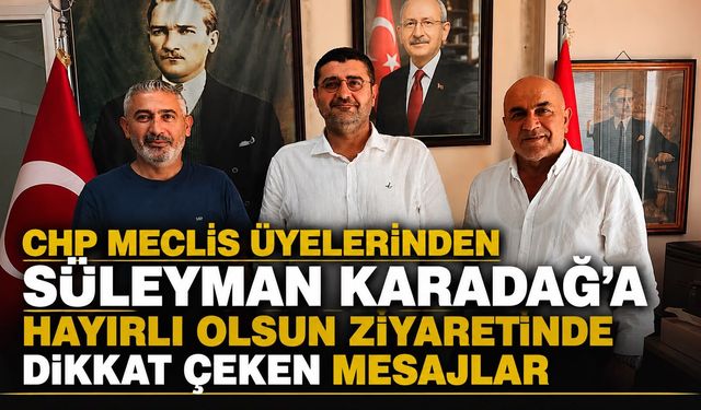 CHP MECLİS ÜYELERİNDEN SÜLEYMAN KARADAĞ’A HAYIRLI OLSUN ZİYARETİN DE DİKKAT ÇEKEN MESAJLAR