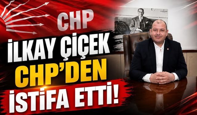 İLKAY ÇİÇEK CHP’DEN İSTİFA ETTİ!