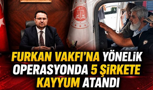 FURKAN VAKFI’NA YÖNELİK OPERASYONDA 5 ŞİRKETE KAYYUM ATANDI