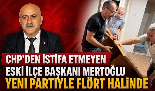 CHP’DEN İSTİFA ETMEYEN ESKİ İLÇE BAŞKANI MERTOĞLU YENİ PARTİYLE FLÖRT HALİNDE
