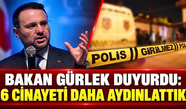 BAKAN GÜRLEK DUYURDU: 6 CİNAYETİ DAHA AYDINLATTIK