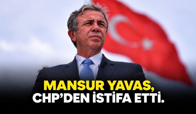 MANSUR YAVAŞ CHP’DEN İSTİFA ETTİ: “SİYASİ YOLUMA BAĞIMSIZ OLARAK DEVAM EDİYORUM”