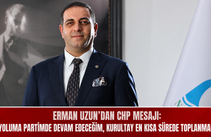 Erman Uzun’dan CHP Mesajı: “Yoluma Partimde Devam Edeceğim, Kurultay En Kısa Sürede Toplanmalı”