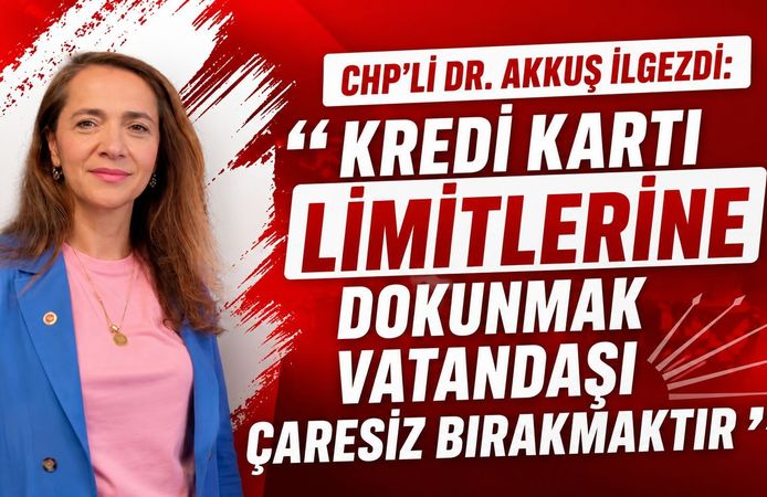 CHP’Lİ DR. AKKUŞ İLGEZDİ: “KREDİ KARTI LİMİTLERİNE DOKUNMAK VATANDAŞI ÇARESİZ BIRAKMAKTIR”