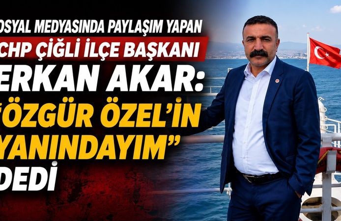 CHP ÇİĞLİ İLÇE BAŞKANI ERKAN AKAR: “ÖZGÜR ÖZEL’İN YANINDAYIM” DEDİ