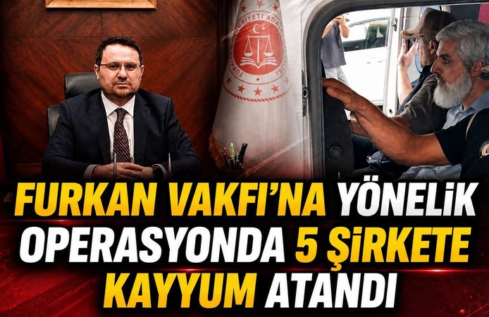 FURKAN VAKFI’NA YÖNELİK OPERASYONDA 5 ŞİRKETE KAYYUM ATANDI
