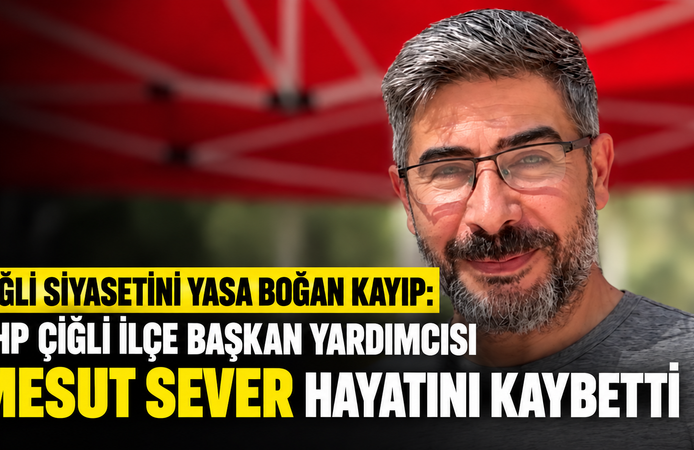 ÇİĞLİ SİYASETİNİ YASA BOĞAN KAYIP: CHP ÇİĞLİ İLÇE BAŞKAN YARDIMCISI MESUT SEVER HAYATINI KAYBETTİ
